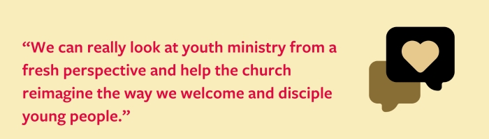 We can really look at youth ministry from a fresh perspective and help the church reimagine the way we welcome and disciple young people.”