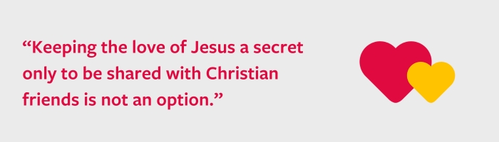 Keeping the love of Jesus a secret only to be shared with Christian friends is not an option.