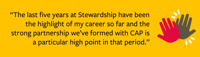 Quote from Stewart McCulloch: The last five years at Stewardship have been the highlight of my career so far and the strong partnership we've formed with CAP is a particular high point in that period. 
